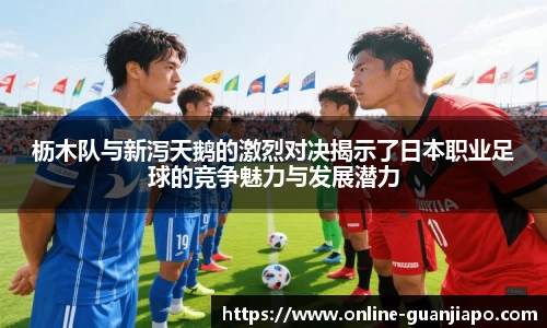 枥木队与新泻天鹅的激烈对决揭示了日本职业足球的竞争魅力与发展潜力