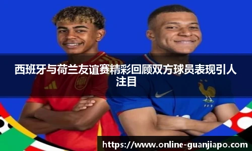 西班牙与荷兰友谊赛精彩回顾双方球员表现引人注目