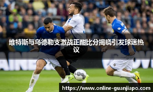 维特斯与乌德勒支激战正酣比分揭晓引发球迷热议